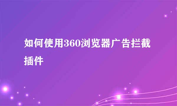如何使用360浏览器广告拦截插件