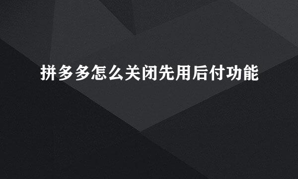 拼多多怎么关闭先用后付功能
