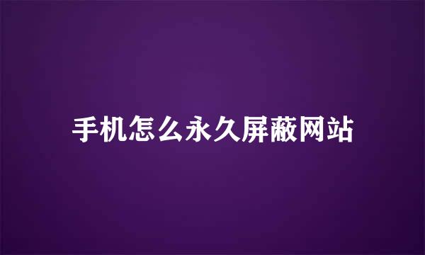 手机怎么永久屏蔽网站