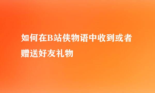 如何在B站侠物语中收到或者赠送好友礼物