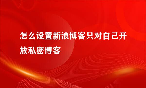 怎么设置新浪博客只对自己开放私密博客