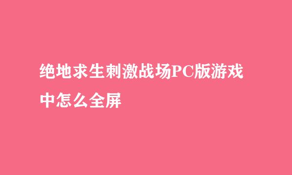 绝地求生刺激战场PC版游戏中怎么全屏