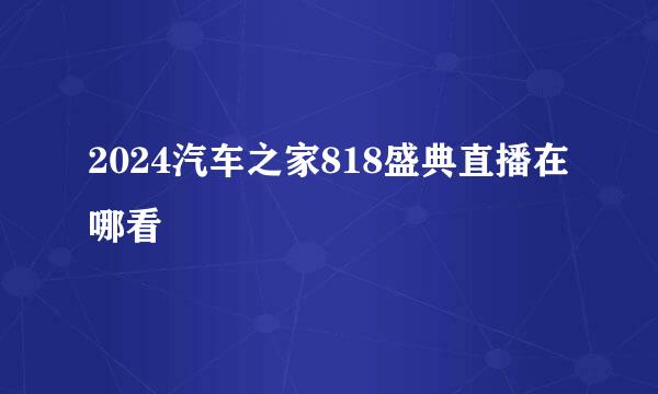 2024汽车之家818盛典直播在哪看