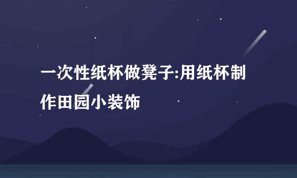 一次性纸杯做凳子:用纸杯制作田园小装饰