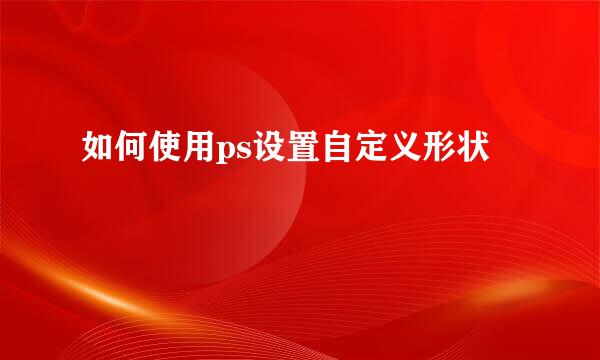 如何使用ps设置自定义形状