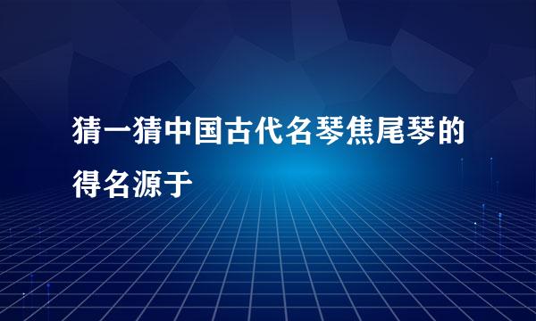 猜一猜中国古代名琴焦尾琴的得名源于