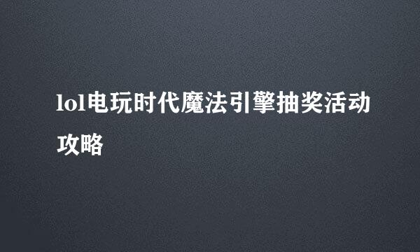lol电玩时代魔法引擎抽奖活动攻略