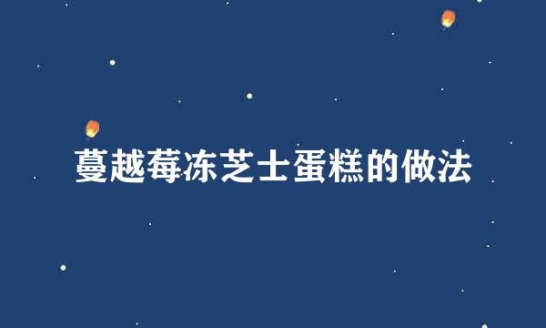 蔓越莓冻芝士蛋糕的做法