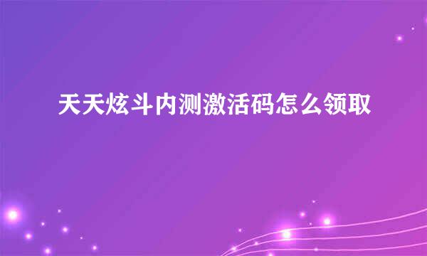 天天炫斗内测激活码怎么领取