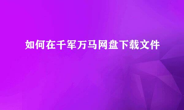 如何在千军万马网盘下载文件