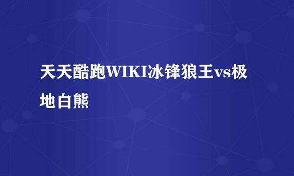 天天酷跑WIKI冰锋狼王vs极地白熊