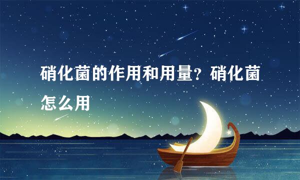 硝化菌的作用和用量？硝化菌怎么用