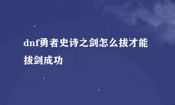 dnf勇者史诗之剑怎么拔才能拔剑成功