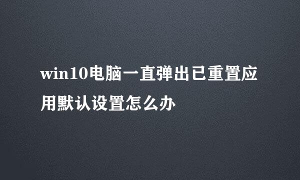 win10电脑一直弹出已重置应用默认设置怎么办
