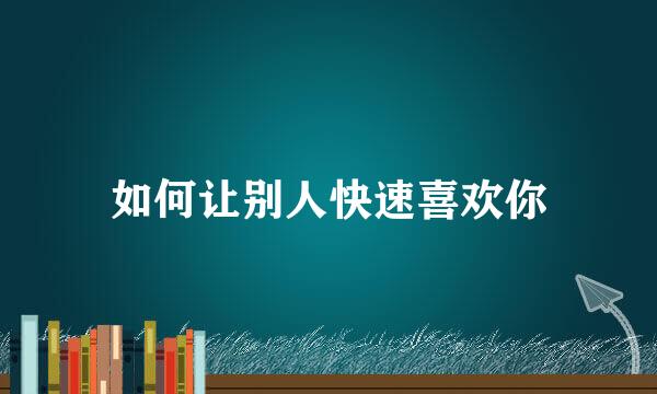 如何让别人快速喜欢你