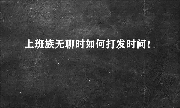 上班族无聊时如何打发时间！