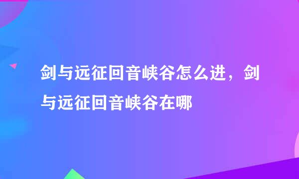 剑与远征回音峡谷怎么进，剑与远征回音峡谷在哪