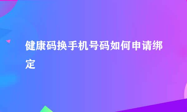 健康码换手机号码如何申请绑定