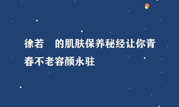 徐若瑄的肌肤保养秘经让你青春不老容颜永驻