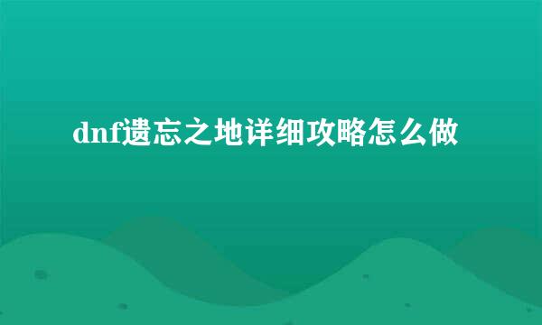 dnf遗忘之地详细攻略怎么做