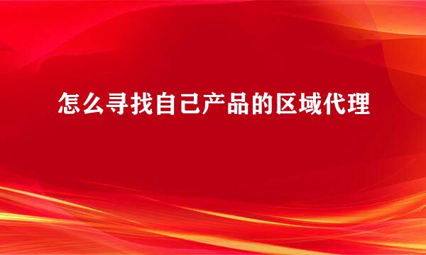 怎么寻找自己产品的区域代理