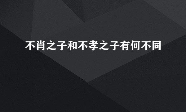 不肖之子和不孝之子有何不同