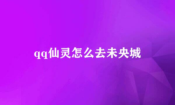 qq仙灵怎么去未央城