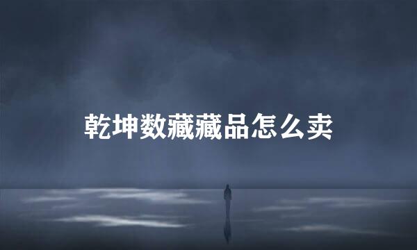 乾坤数藏藏品怎么卖