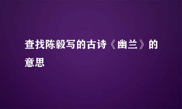 查找陈毅写的古诗《幽兰》的意思