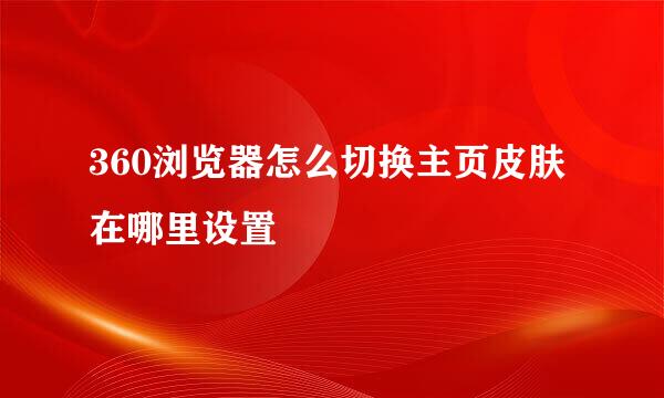 360浏览器怎么切换主页皮肤在哪里设置