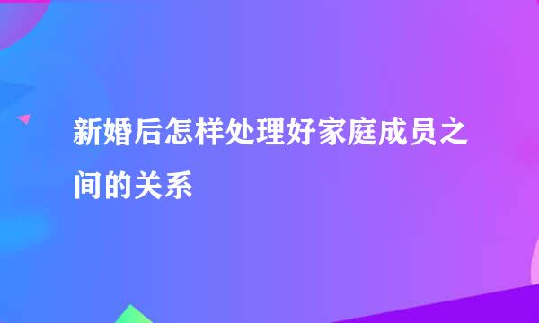 新婚后怎样处理好家庭成员之间的关系