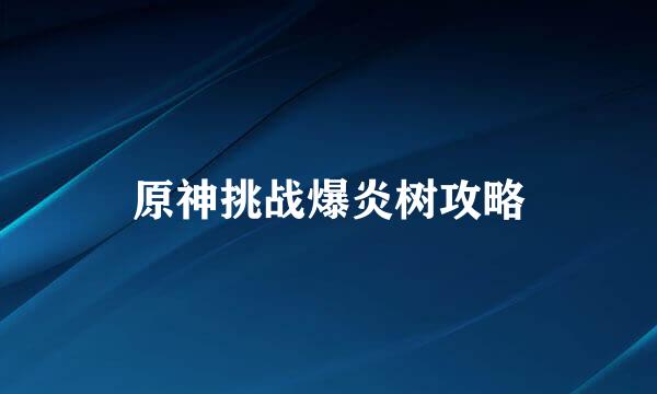 原神挑战爆炎树攻略