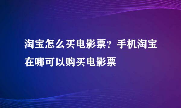 淘宝怎么买电影票？手机淘宝在哪可以购买电影票