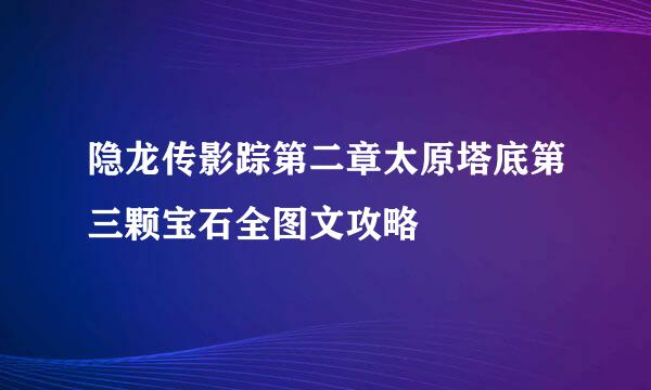 隐龙传影踪第二章太原塔底第三颗宝石全图文攻略