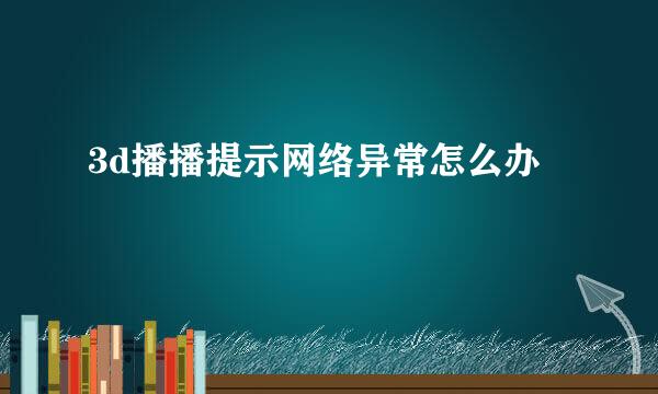 3d播播提示网络异常怎么办