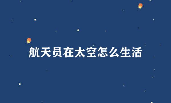 航天员在太空怎么生活