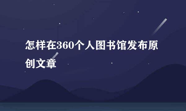 怎样在360个人图书馆发布原创文章