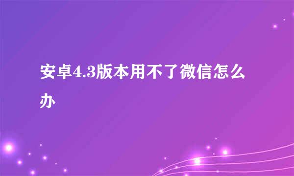 安卓4.3版本用不了微信怎么办