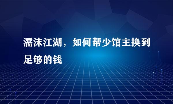 濡沫江湖，如何帮少馆主换到足够的钱