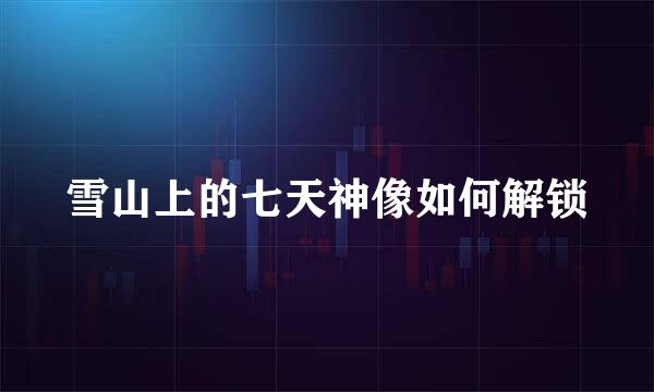 雪山上的七天神像如何解锁