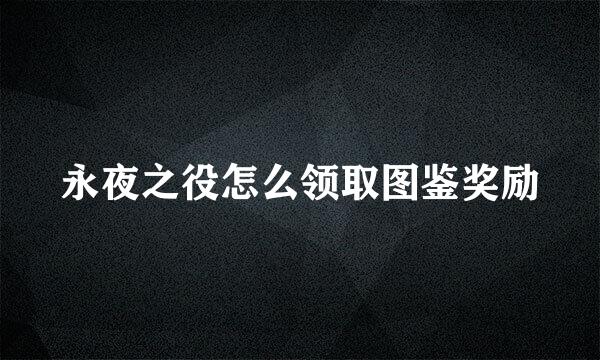 永夜之役怎么领取图鉴奖励