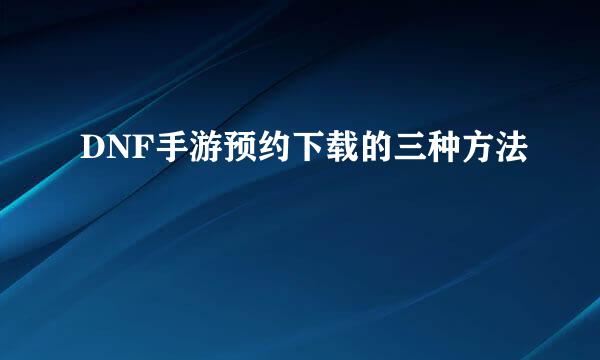 DNF手游预约下载的三种方法