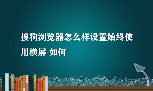 搜狗浏览器怎么样设置始终使用横屏 如何