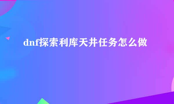 dnf探索利库天井任务怎么做