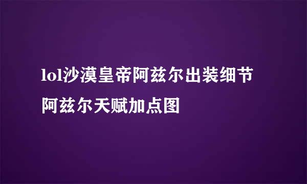 lol沙漠皇帝阿兹尔出装细节 阿兹尔天赋加点图