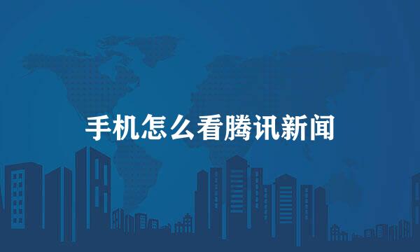 手机怎么看腾讯新闻