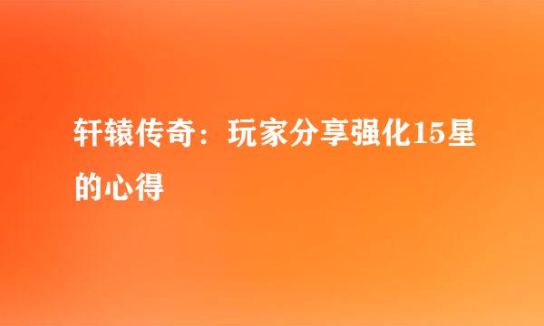 轩辕传奇：玩家分享强化15星的心得