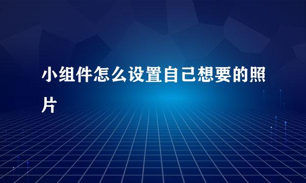 小组件怎么设置自己想要的照片