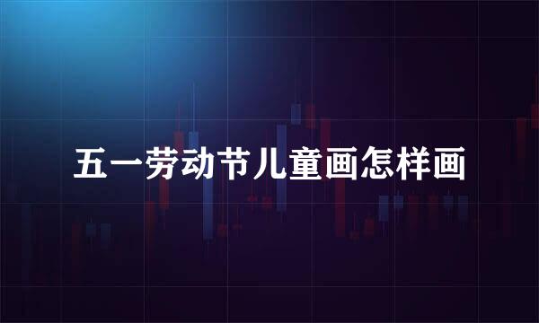 五一劳动节儿童画怎样画