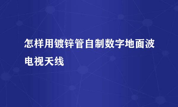 怎样用镀锌管自制数字地面波电视天线